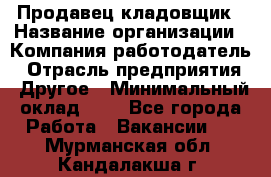 Продавец-кладовщик › Название организации ­ Компания-работодатель › Отрасль предприятия ­ Другое › Минимальный оклад ­ 1 - Все города Работа » Вакансии   . Мурманская обл.,Кандалакша г.